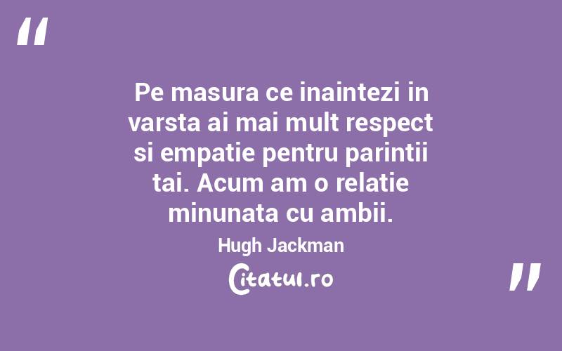 Pe masura ce inaintezi in varsta ai mai mult respect si empatie pentru parintii tai. Acum am o relatie minunata cu ambii. Hugh Jackman