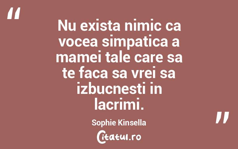 Nu exista nimic ca vocea simpatica a mamei tale care sa te faca sa vrei sa izbucnesti in lacrimi. Sophie Kinsella