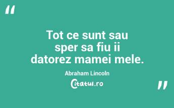 Tot ce sunt sau sper sa fiu ii datorez mamei mele. Abraham Lincoln...