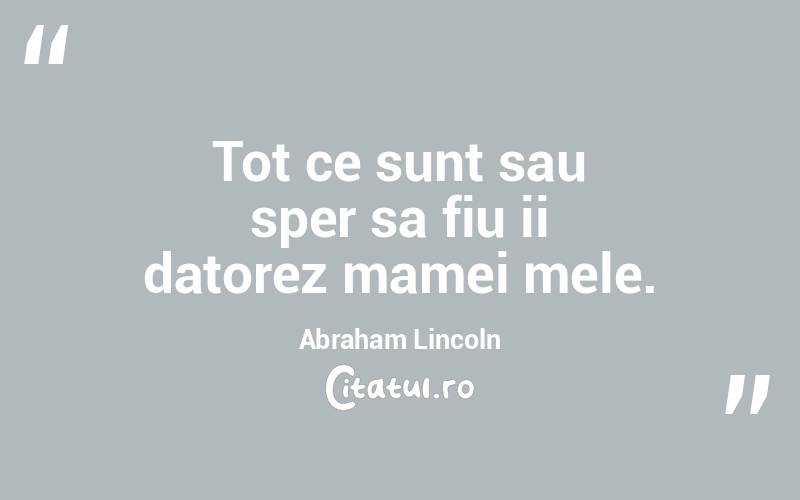 Tot ce sunt sau sper sa fiu ii datorez mamei mele. Abraham Lincoln