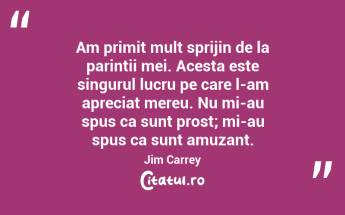 Am primit mult sprijin de la parintii mei. Acesta este singurul lucru pe care l-am apreciat mereu. Nu mi-au spus ca sunt prost; mi-au spus ca sunt amuzant. Jim Carrey...