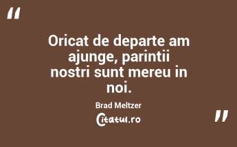 Oricat de departe am ajunge, parintii nostri sunt mereu in noi. Brad Meltzer...