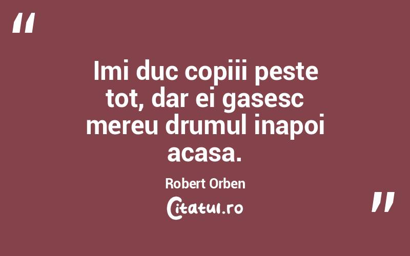 Imi duc copiii peste tot, dar ei gasesc mereu drumul inapoi acasa. Robert Orben