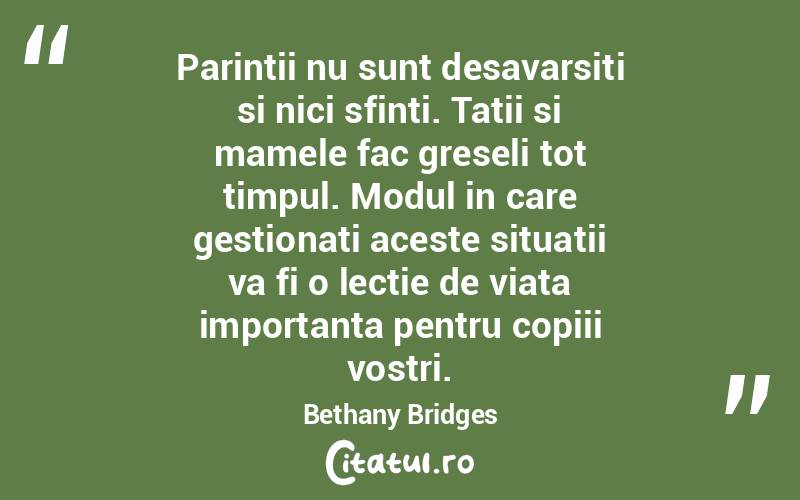 Parintii nu sunt desavarsiti si nici sfinti. Tatii si mamele fac greseli tot timpul. Modul in care gestionati aceste situatii va fi o lectie de viata importanta pentru copiii vostri. Bethany Bridges