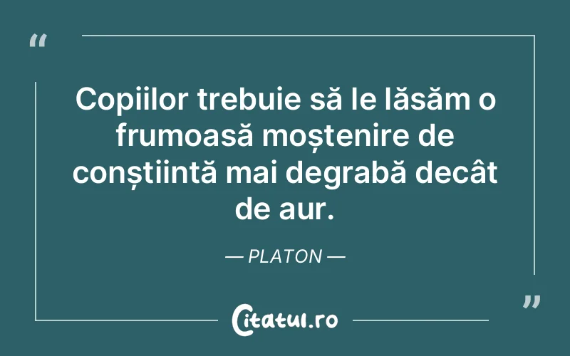 Copiilor trebuie să le lăsăm o frumoasă moștenire de conștiință mai degrabă decât de aur. Platon