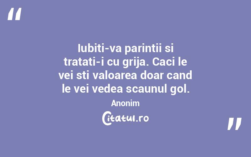 Iubiti-va parintii si tratati-i cu grija. Caci le vei sti valoarea doar cand le vei vedea scaunul gol. Anonim