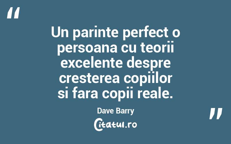 Un parinte perfect o persoana cu teorii excelente despre cresterea copiilor si fara copii reale. Dave Barry