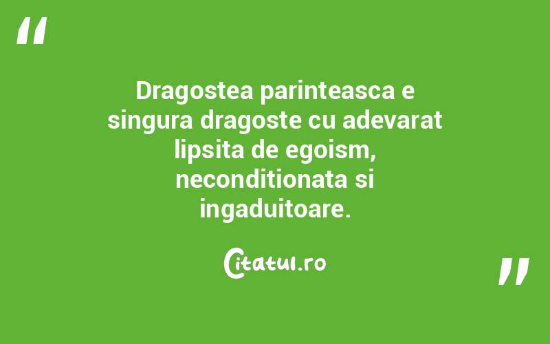 Dragostea parinteasca e singura dragoste cu adevarat lipsita de egoism, neconditionata si ingaduitoare.  