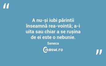A nu-și iubi părinții înseamnă rea-voință; a-i uita sau chiar a se rușina de ei este o nebunie. Seneca...