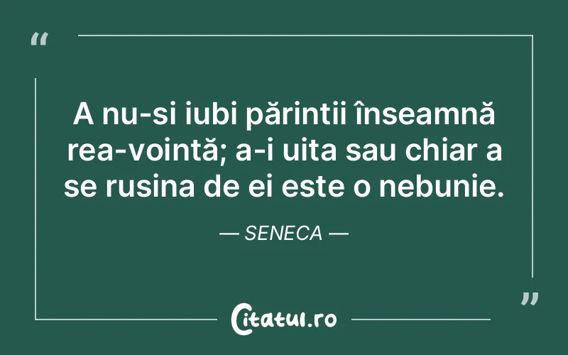 A nu-și iubi părinții înseamnă rea-voință; a-i uita sau chiar a se rușina de ei este o nebunie. Seneca