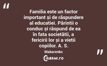 Familia este un factor important și de răspundere al educației. Părinții o conduc și răspund de ea în fața societății, a fericirii lor și a vieții copiilor. A. S. Makarenko...