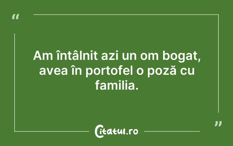 Am întâlnit azi un om bogat, avea în portofel o poză cu familia.