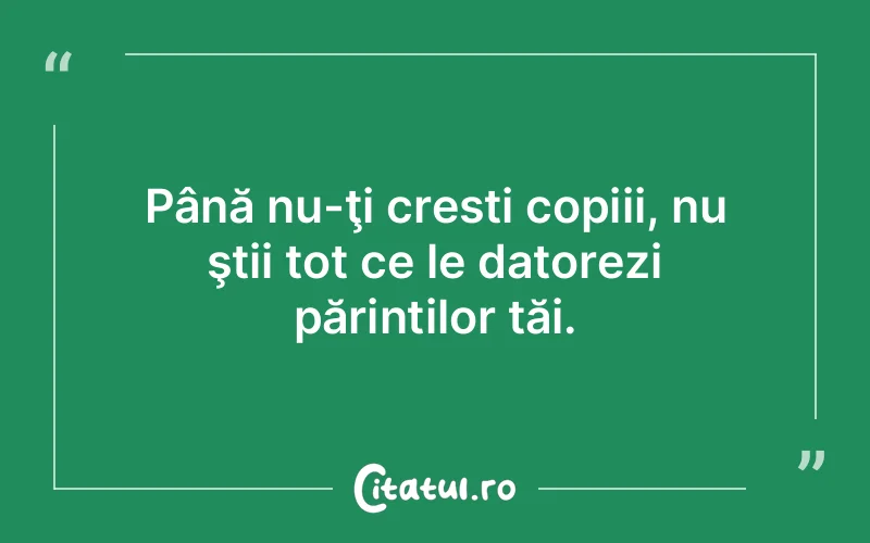 Până nu-ţi cresti copiii, nu ştii tot ce le datorezi părinților tăi.