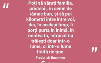 Poţi să săruţi familia, prietenii, în semn de rămas bun, şi să pui kilometri între între voi, dar, în acelaşi timp, îi porţi purta în inimă, în mintea ta, întrucât nu trăieşti doar într-o lume, ci într-o lume trăită de tine. Frederick Buechner...