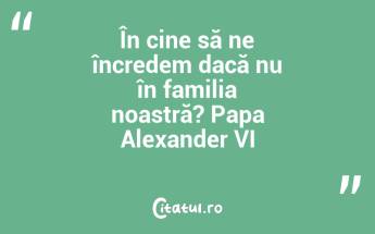 În cine să ne încredem dacă nu în familia noastră? Papa Alexander VI...