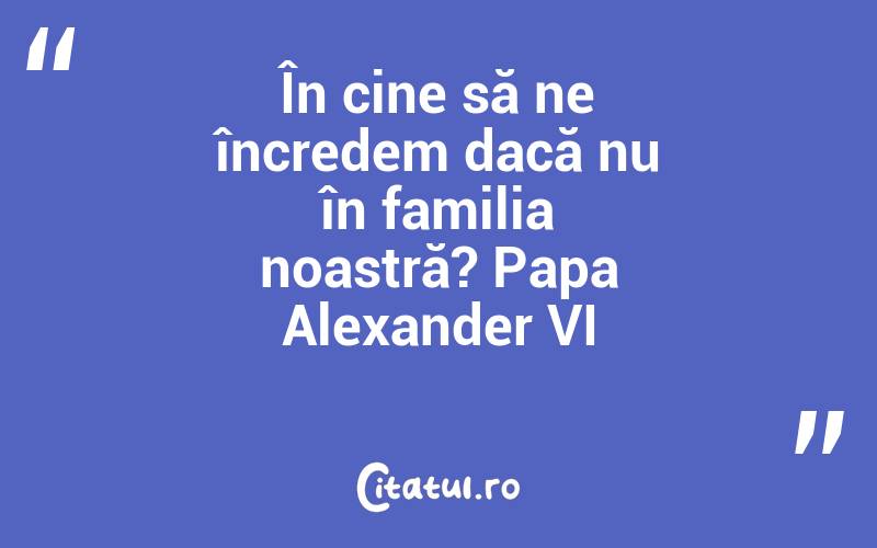 În cine să ne încredem dacă nu în familia noastră? Papa Alexander VI
