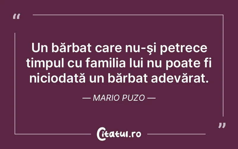 Un bărbat care nu-şi petrece timpul cu familia lui nu poate fi niciodată un bărbat adevărat. Mario Puzo