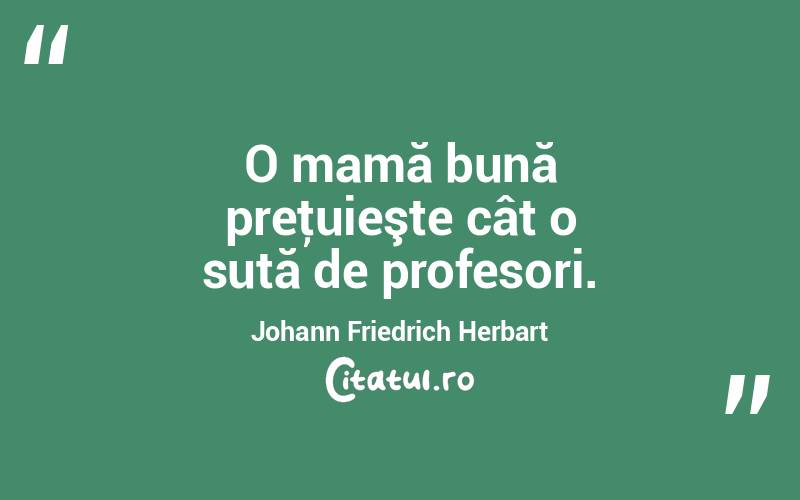 O mamă bună preţuieşte cât o sută de profesori. Johann Friedrich Herbart