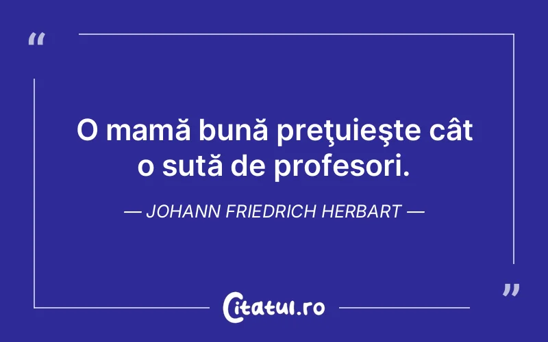 O mamă bună preţuieşte cât o sută de profesori. Johann Friedrich Herbart