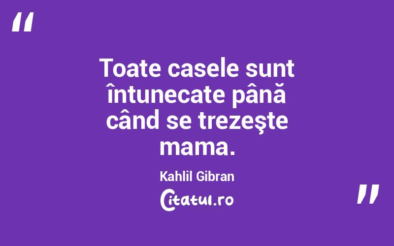 Toate casele sunt întunecate până când se trezeşte mama. Kahlil Gibran