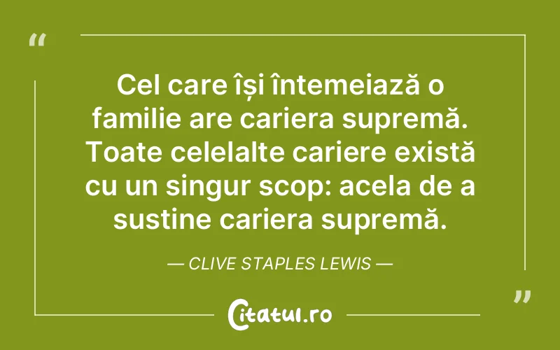 Cel care își întemeiază o familie are cariera supremă. Toate celelalte cariere există cu un singur scop: acela de a susține cariera supremă. Clive Staples Lewis