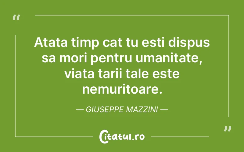 Atata timp cat tu esti dispus sa mori pentru umanitate, viata tarii tale este nemuritoare. Giuseppe Mazzini