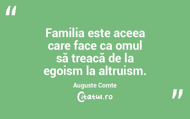 Familia este aceea care face ca omul să treacă de la egoism la altruism. Auguste Comte