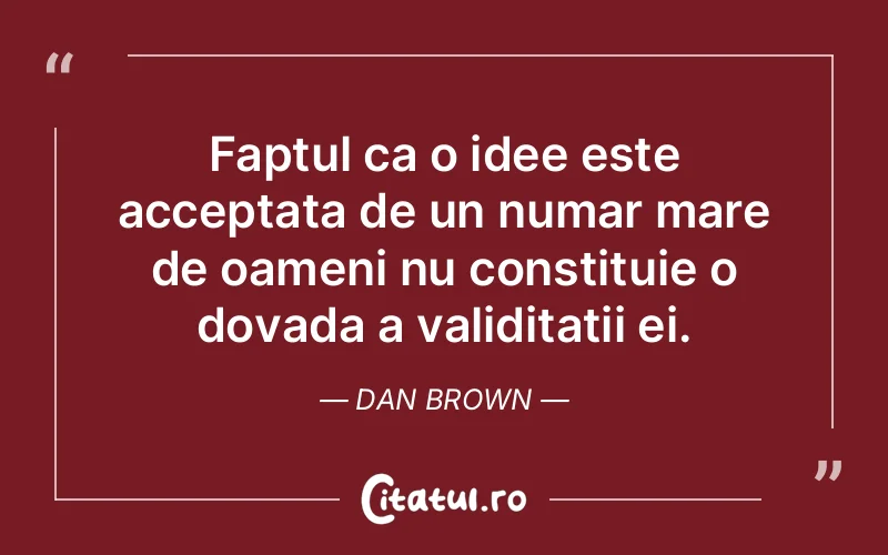 Faptul ca o idee este acceptata de un numar mare de oameni nu constituie o dovada a validitatii ei. Dan Brown