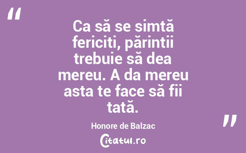 Ca să se simtă fericiți, părinții trebuie să dea mereu. A da mereu asta te face să fii tată. Honore de Balzac
