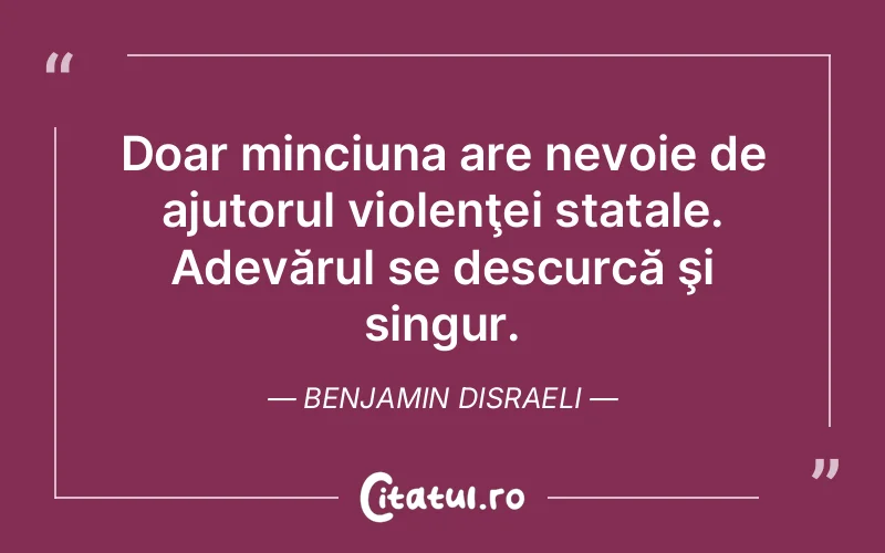 Doar minciuna are nevoie de ajutorul violenţei statale. Adevărul se descurcă şi singur. Benjamin Disraeli