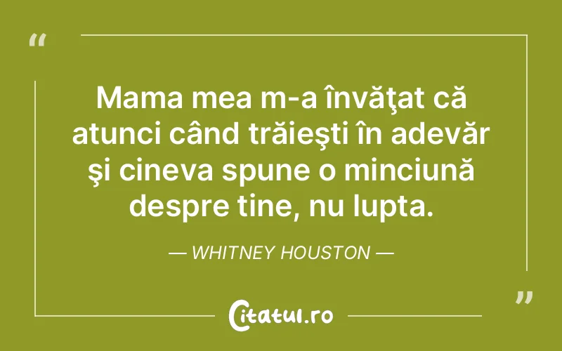 Mama mea m-a învăţat că atunci când trăieşti în adevăr şi cineva spune o minciună despre tine, nu lupta. Whitney Houston