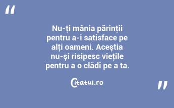 Nu-ţi mânia părinţii pentru a-i satisface pe alţi oameni. Aceştia nu-şi risipesc vieţile pentru a o clădi pe a ta. ...
