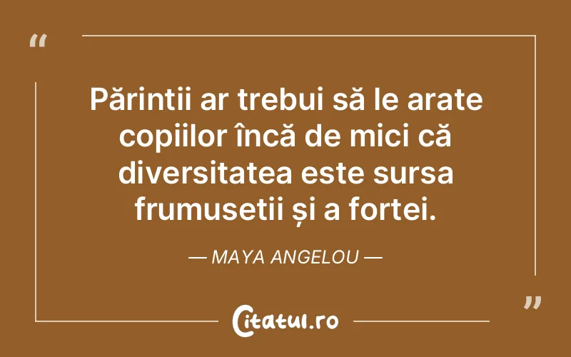 Părinții ar trebui să le arate copiilor încă de mici că diversitatea este sursa frumuseții și a forței. Maya Angelou