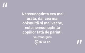 Nerecunoștința cea mai urâtă, dar cea mai obișnuită și mai veche, este nerecunoștința copiilor față de părinți. Vauvenargues...