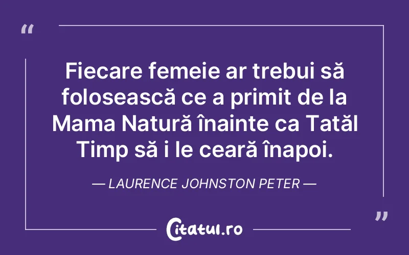 Fiecare femeie ar trebui să folosească ce a primit de la Mama Natură înainte ca Tatăl Timp să i le ceară înapoi. Laurence Johnston Peter