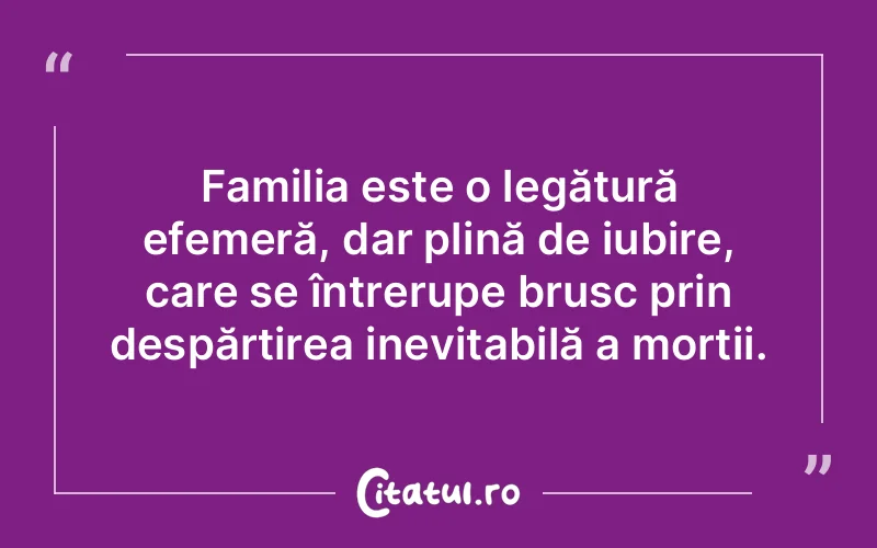 Familia este o legătură efemeră, dar plină de iubire, care se întrerupe brusc prin despărțirea inevitabilă a morții.