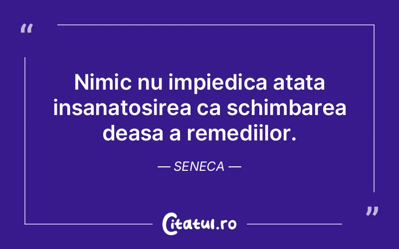 Nimic nu impiedica atata insanatosirea ca schimbarea deasa a remediilor. Seneca