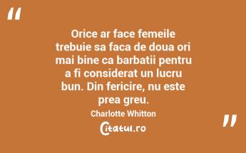 Orice ar face femeile trebuie sa faca de doua ori mai bine ca barbatii pentru a fi considerat un lucru bun. Din fericire, nu este prea greu. Charlotte Whitton...