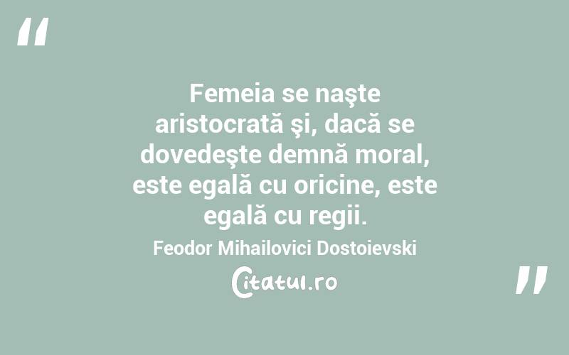 Femeia se naşte aristocrată şi, dacă se dovedeşte demnă moral, este egală cu oricine, este egală cu regii. Feodor Mihailovici Dostoievski
