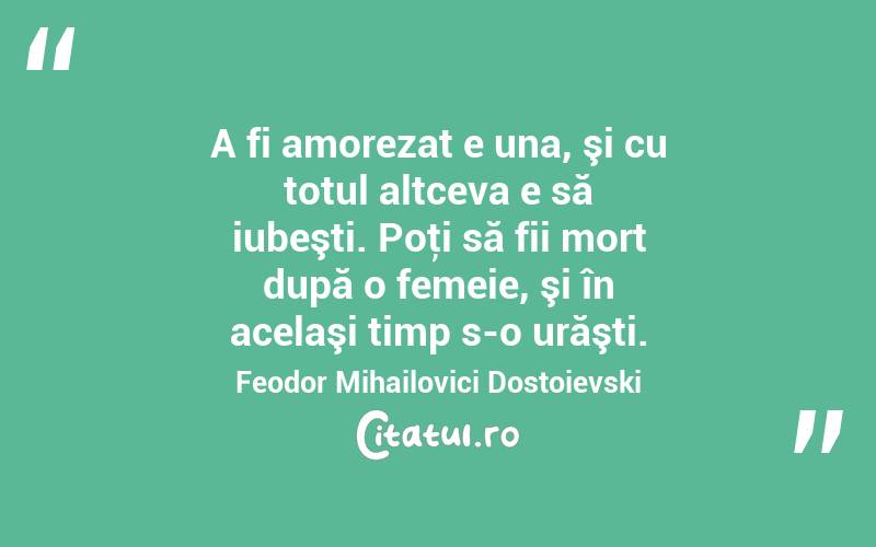  A fi amorezat e una, şi cu totul altceva e să iubeşti. Poţi să fii mort după o femeie, şi în acelaşi timp s-o urăşti. Feodor Mihailovici Dostoievski
