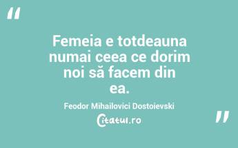 Femeia e totdeauna numai ceea ce dorim noi să facem din ea. Feodor Mihailovici Dostoievski...