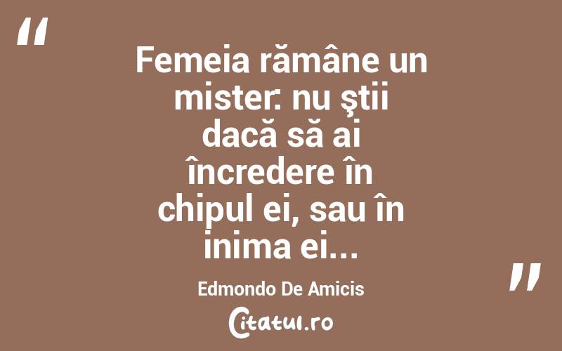  Femeia rămâne un mister: nu ştii dacă să ai încredere în chipul ei, sau în inima ei... Edmondo De Amicis