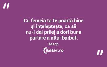  Cu femeia ta te poartă bine şi înţelepţeşte, ca să nu-i dai prilej a dori buna purtare a altui bărbat. Aesop...