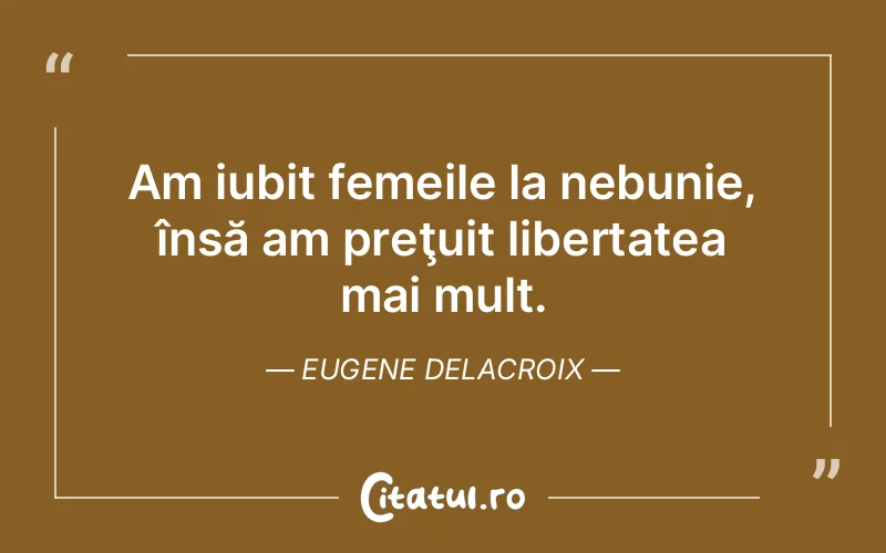 Am iubit femeile la nebunie, însă am preţuit libertatea mai mult. Eugene Delacroix