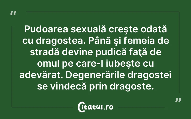 Pudoarea sexuală creşte odată cu dragostea. Până şi femeia de stradă devine pudică faţă de omul pe care-l iubeşte cu adevărat. Degenerările dragostei se vindecă prin dragoste.