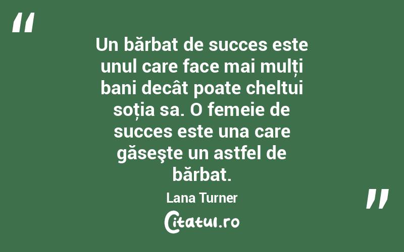 Un bărbat de succes este unul care face mai mulţi bani decât poate cheltui soţia sa. O femeie de succes este una care găseşte un astfel de bărbat. Lana Turner