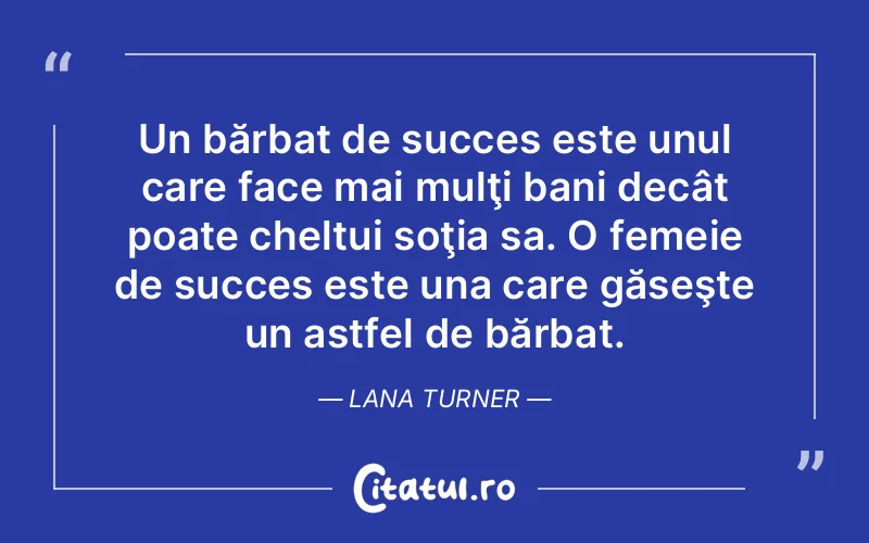 Un bărbat de succes este unul care face mai mulţi bani decât poate cheltui soţia sa. O femeie de succes este una care găseşte un astfel de bărbat. Lana Turner