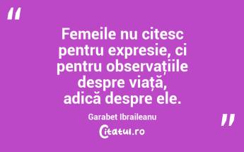  Femeile nu citesc pentru expresie, ci pentru observaţiile despre viaţă, adică despre ele. Garabet Ibraileanu...