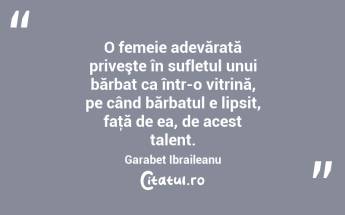 O femeie adevărată priveşte în sufletul unui bărbat ca într-o vitrină, pe când bărbatul e lipsit, faţă de ea, de acest talent. Garabet Ibraileanu...