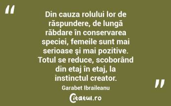 Din cauza rolului lor de răspundere, de lungă răbdare în conservarea speciei, femeile sunt mai serioase şi mai pozitive. Totul se reduce, scoborând din etaj în etaj, la instinctul creator. Garabet Ibraileanu...